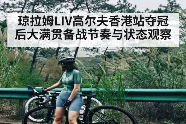 琼拉姆LIV高尔夫香港站夺冠后大满贯备战节奏与状态观察 - kaiyun sports