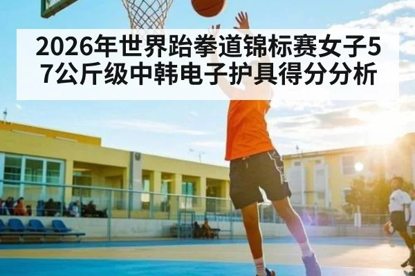 2026年世界跆拳道锦标赛女子57公斤级中韩电子护具得分分析 - kaiyun sports